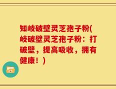 知岐破壁灵芝孢子粉(岐破壁灵芝孢子粉：打破壁，提高吸收，拥有健康！)