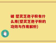 破 壁灵芝孢子粉有什么用(壁灵芝孢子粉的功效与作用解析)