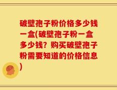 破壁孢子粉价格多少钱一盒(破壁孢子粉一盒多少钱？购买破壁孢子粉需要知道的价格信息)
