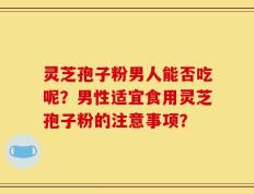 灵芝孢子粉男人能否吃呢？男性适宜食用灵芝孢子粉的注意事项？