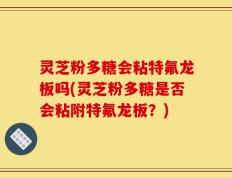 灵芝粉多糖会粘特氟龙板吗(灵芝粉多糖是否会粘附特氟龙板？)