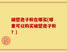 破壁孢子粉在哪买(哪里可以购买破壁孢子粉？)