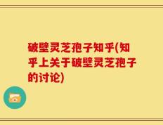 破壁灵芝孢子知乎(知乎上关于破壁灵芝孢子的讨论)