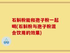 石斛粉能和孢子粉一起喝(石斛粉与孢子粉混合饮用的效果)