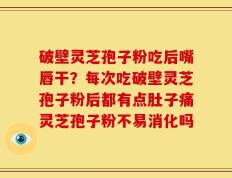 破壁灵芝孢子粉吃后嘴唇干？每次吃破壁灵芝孢子粉后都有点肚子痛灵芝孢子粉不易消化吗