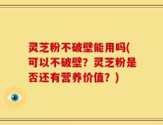 灵芝粉不破壁能用吗(可以不破壁？灵芝粉是否还有营养价值？)