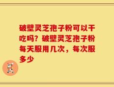 破壁灵芝孢子粉可以干吃吗？破壁灵芝孢子粉每天服用几次，每次服多少