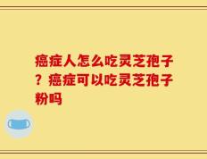 癌症人怎么吃灵芝孢子？癌症可以吃灵芝孢子粉吗