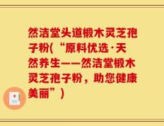 然洁堂头道椴木灵芝孢子粉(“原料优选·天然养生——然洁堂椴木灵芝孢子粉，助您健康美丽”)