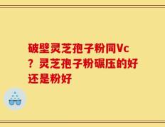 破壁灵芝孢子粉同Vc？灵芝孢子粉碾压的好还是粉好