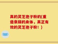 真的灵芝孢子粉的(重造衰弱的身体，真正有效的灵芝孢子粉！)