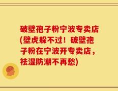 破壁孢子粉宁波专卖店(壁虎躲不过！破壁孢子粉在宁波开专卖店，祛湿防潮不再愁)