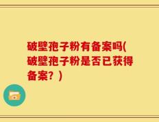 破壁孢子粉有备案吗(破壁孢子粉是否已获得备案？)