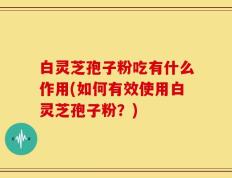 白灵芝孢子粉吃有什么作用(如何有效使用白灵芝孢子粉？)