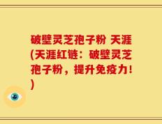 破壁灵芝孢子粉 天涯(天涯红链：破壁灵芝孢子粉，提升免疫力！)