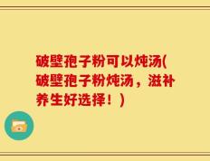 破壁孢子粉可以炖汤(破壁孢子粉炖汤，滋补养生好选择！)