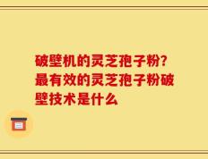 破壁机的灵芝孢子粉？最有效的灵芝孢子粉破壁技术是什么