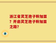 浙江省灵芝孢子粉加盟？开启灵芝孢子粉加盟之路？