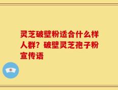 灵芝破壁粉适合什么样人群？破壁灵芝孢子粉宣传语