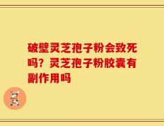 破壁灵芝孢子粉会致死吗？灵芝孢子粉胶囊有副作用吗