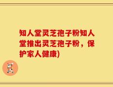 知人堂灵芝孢子粉知人堂推出灵芝孢子粉，保护家人健康)