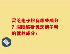 灵芝孢子粉有哪些成分？深度解析灵芝孢子粉的营养成分？