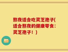 熬夜适合吃灵芝孢子(适合熬夜的健康零食：灵芝孢子！)