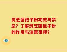 灵芝菌孢子粉功效与禁忌？了解灵芝菌孢子粉的作用与注意事项？