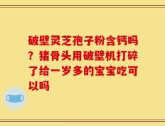 破壁灵芝孢子粉含钙吗？猪骨头用破壁机打碎了给一岁多的宝宝吃可以吗