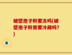 破壁孢子粉要冻吗(破壁孢子粉需要冷藏吗？)