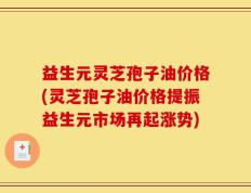益生元灵芝孢子油价格(灵芝孢子油价格提振益生元市场再起涨势)