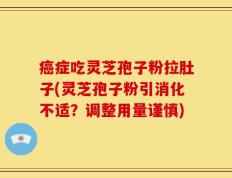 癌症吃灵芝孢子粉拉肚子(灵芝孢子粉引消化不适？调整用量谨慎)