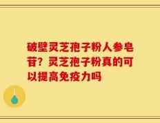 破壁灵芝孢子粉人参皂苷？灵芝孢子粉真的可以提高免疫力吗