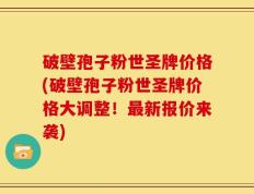 破壁孢子粉世圣牌价格(破壁孢子粉世圣牌价格大调整！最新报价来袭)