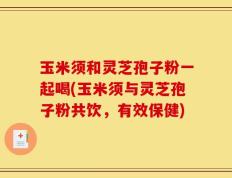 玉米须和灵芝孢子粉一起喝(玉米须与灵芝孢子粉共饮，有效保健)