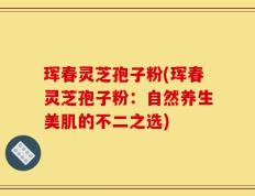 珲春灵芝孢子粉(珲春灵芝孢子粉：自然养生美肌的不二之选)