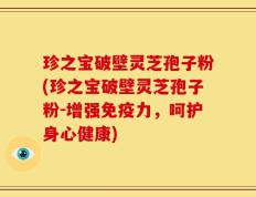 珍之宝破壁灵芝孢子粉(珍之宝破壁灵芝孢子粉-增强免疫力，呵护身心健康)