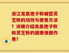 浙江龙泉孢子粉破壁灵芝粉的功效与使用方法？详细介绍龙泉孢子粉和灵芝粉的健康保健作用？