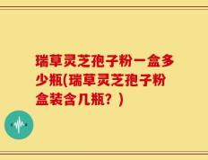 瑞草灵芝孢子粉一盒多少瓶(瑞草灵芝孢子粉盒装含几瓶？)