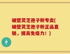 破壁灵芝孢子粉专卖(破壁灵芝孢子粉正品直销，提高免疫力！)