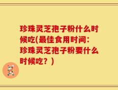 珍珠灵芝孢子粉什么时候吃(最佳食用时间：珍珠灵芝孢子粉要什么时候吃？)