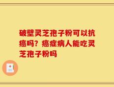 破壁灵芝孢子粉可以抗癌吗？癌症病人能吃灵芝孢子粉吗