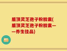 盾顶灵芝孢子粉胶囊(盾顶灵芝孢子粉胶囊——养生佳品)