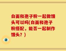 白面和孢子粉一起做馒头可以吗(白面和孢子粉搭配，能否一起制作馒头？)