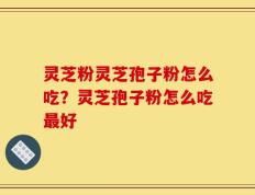 灵芝粉灵芝孢子粉怎么吃？灵芝孢子粉怎么吃最好