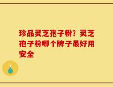 珍品灵芝孢子粉？灵芝孢子粉哪个牌子最好用安全
