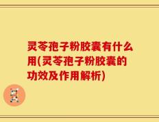 灵苓孢子粉胶囊有什么用(灵苓孢子粉胶囊的功效及作用解析)
