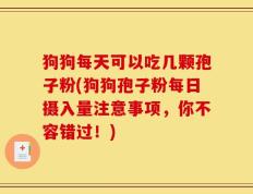狗狗每天可以吃几颗孢子粉(狗狗孢子粉每日摄入量注意事项，你不容错过！)
