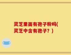 灵芝里面有孢子粉吗(灵芝中含有孢子？)