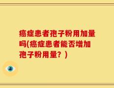 癌症患者孢子粉用加量吗(癌症患者能否增加孢子粉用量？)